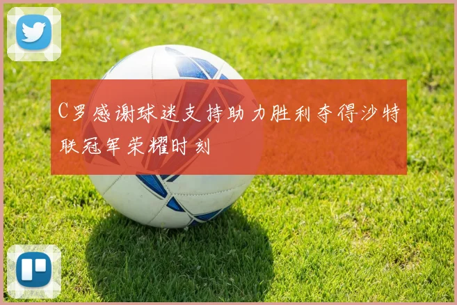 C罗感谢球迷支持助力胜利夺得沙特联冠军荣耀时刻